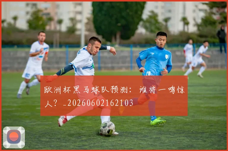 欧洲杯黑马球队预测：谁将一鸣惊人？_20260602162103