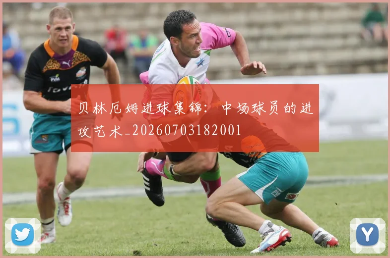 贝林厄姆进球集锦:中场球员的进攻艺术_20260703182001