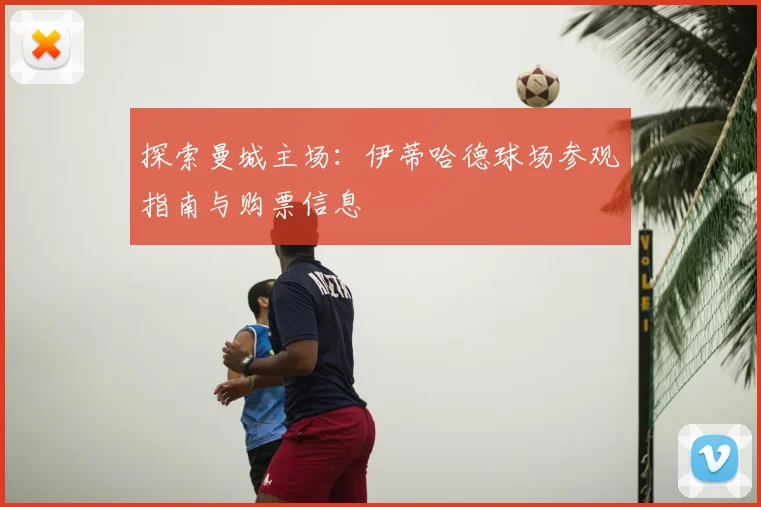 探索曼城主场：伊蒂哈德球场参观指南与购票信息