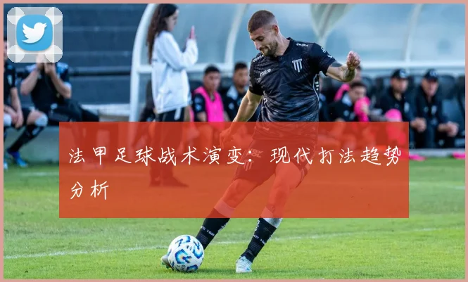 法甲足球战术演变：现代打法趋势分析