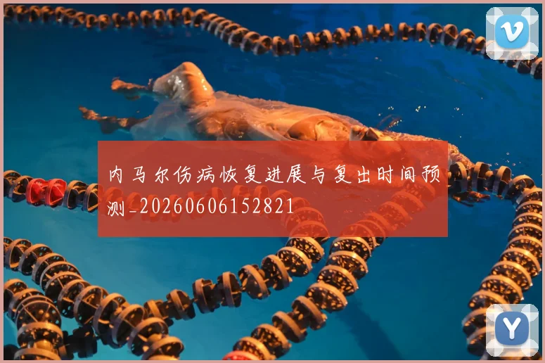 内马尔伤病恢复进展与复出时间预测_20260606152821
