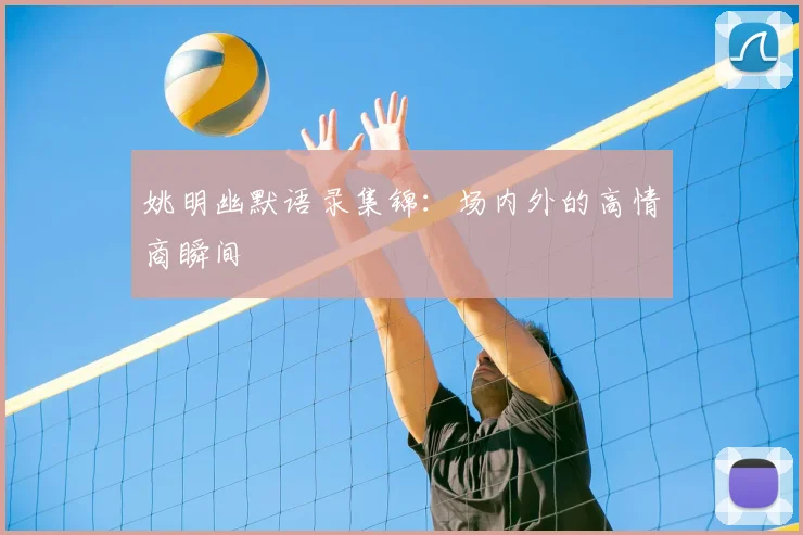 姚明幽默语录集锦：场内外的高情商瞬间