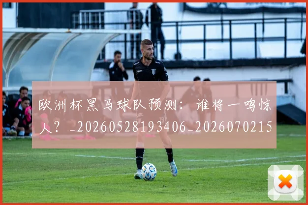 欧洲杯黑马球队预测：谁将一鸣惊人？_20260528193406_20260702152203