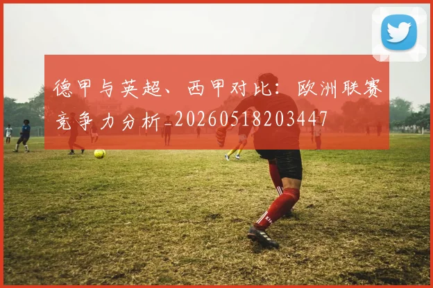德甲与英超、西甲对比：欧洲联赛竞争力分析_20260518203447