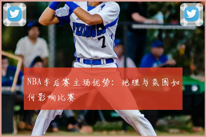 NBA季后赛主场优势：地理与氛围如何影响比赛