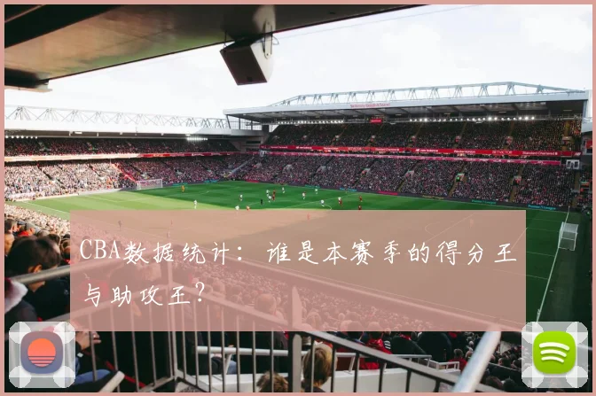 CBA数据统计：谁是本赛季的得分王与助攻王？