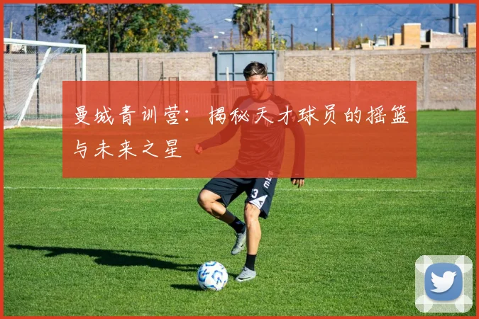 曼城青训营:揭秘天才球员的摇篮与未来之星