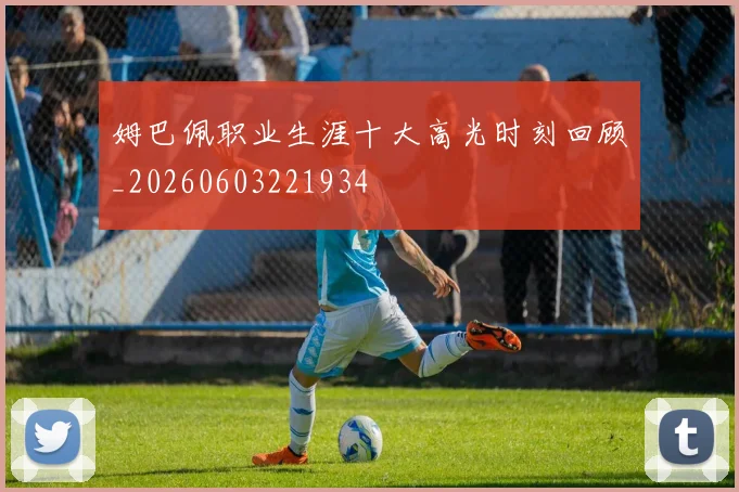 姆巴佩职业生涯十大高光时刻回顾_20260603221934