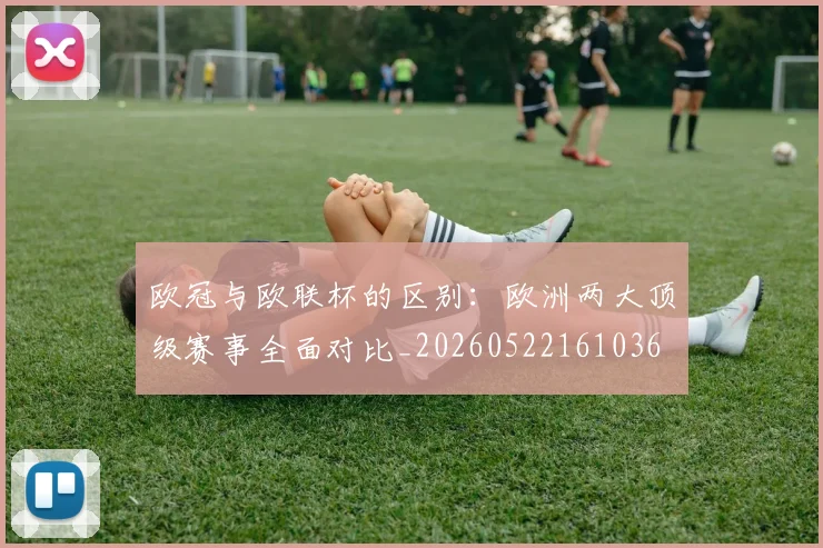 欧冠与欧联杯的区别:欧洲两大顶级赛事全面对比_20260522161036