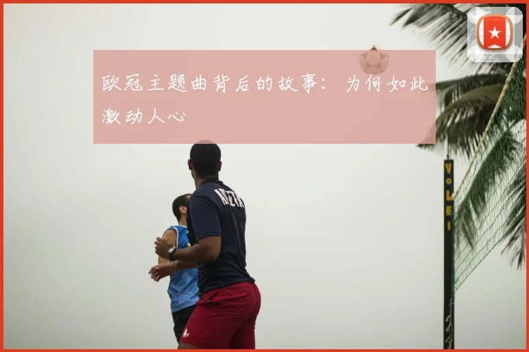 欧冠主题曲背后的故事：为何如此激动人心