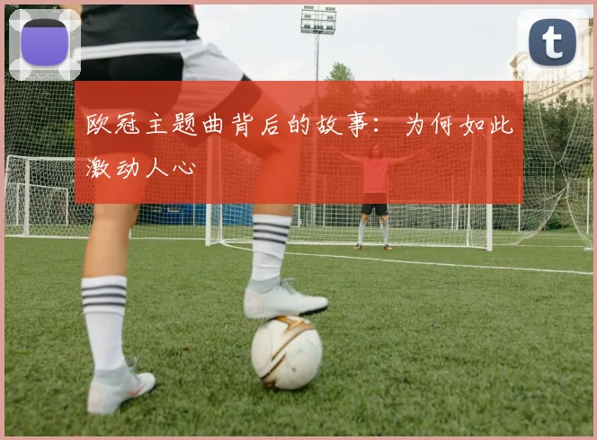 欧冠主题曲背后的故事:为何如此激动人心