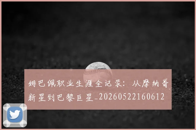 姆巴佩职业生涯全记录：从摩纳哥新星到巴黎巨星_20260522160612