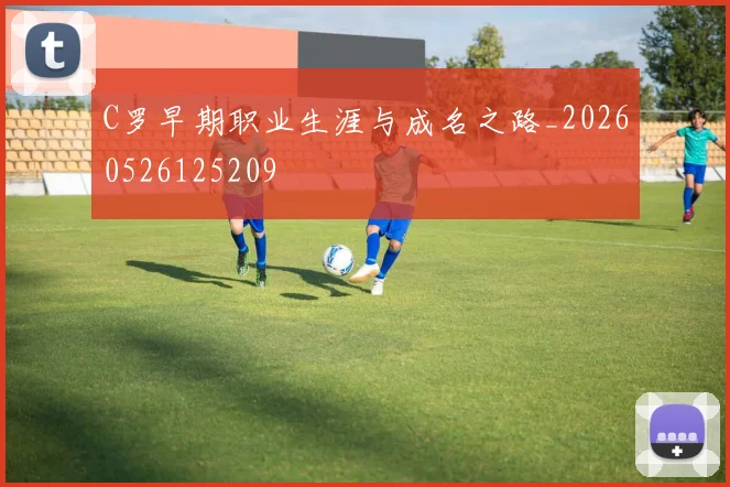 C罗早期职业生涯与成名之路_20260526125209