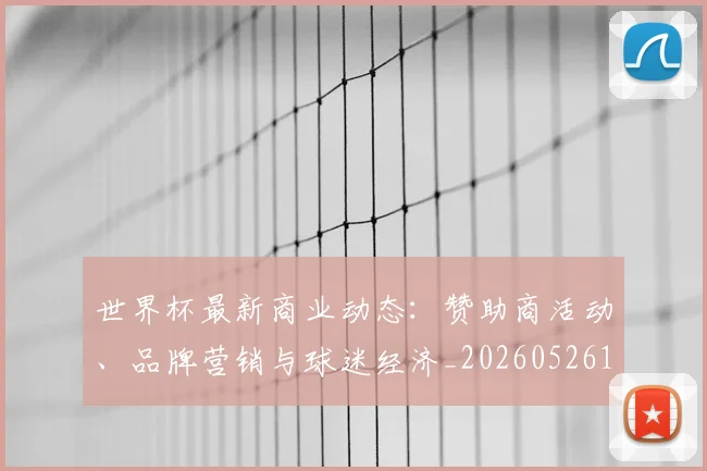 世界杯最新商业动态：赞助商活动、品牌营销与球迷经济_20260526125703
