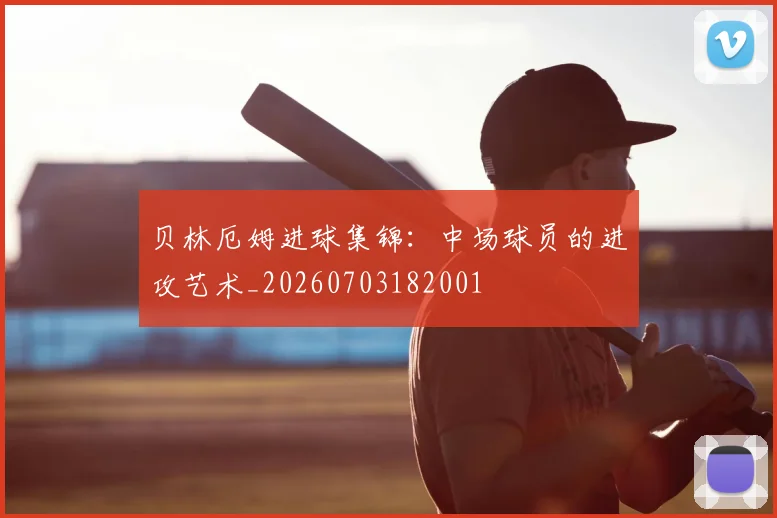 贝林厄姆进球集锦：中场球员的进攻艺术_20260703182001