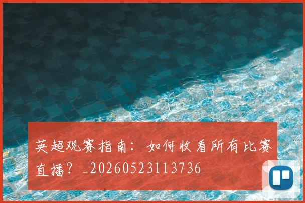 英超观赛指南:如何收看所有比赛直播?_20260523113736
