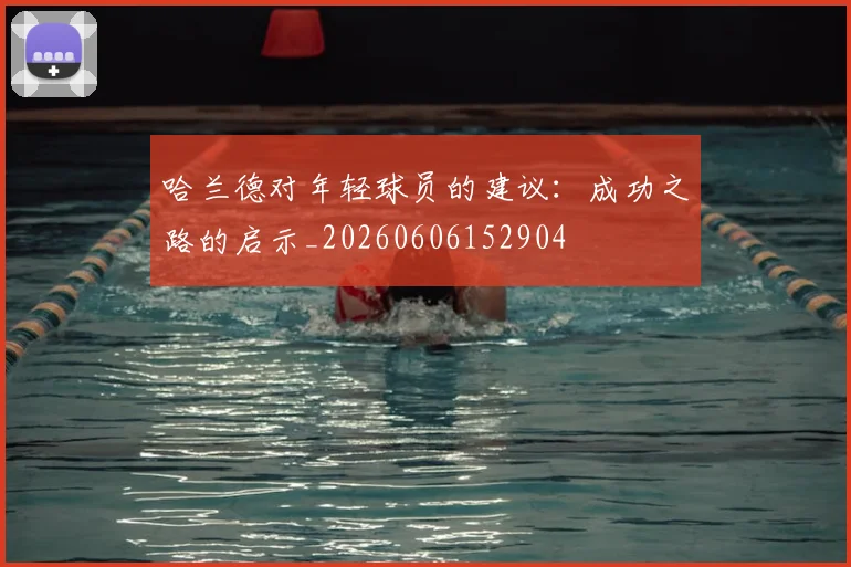 哈兰德对年轻球员的建议：成功之路的启示_20260606152904