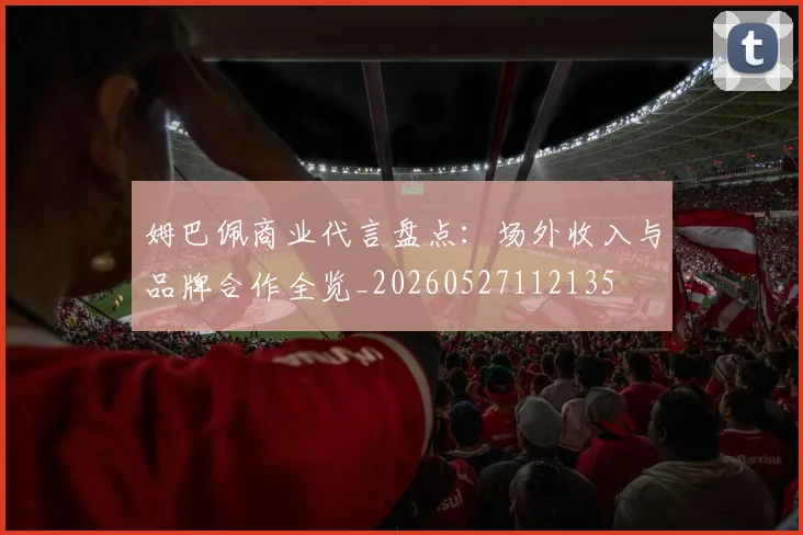 姆巴佩商业代言盘点:场外收入与品牌合作全览_20260527112135