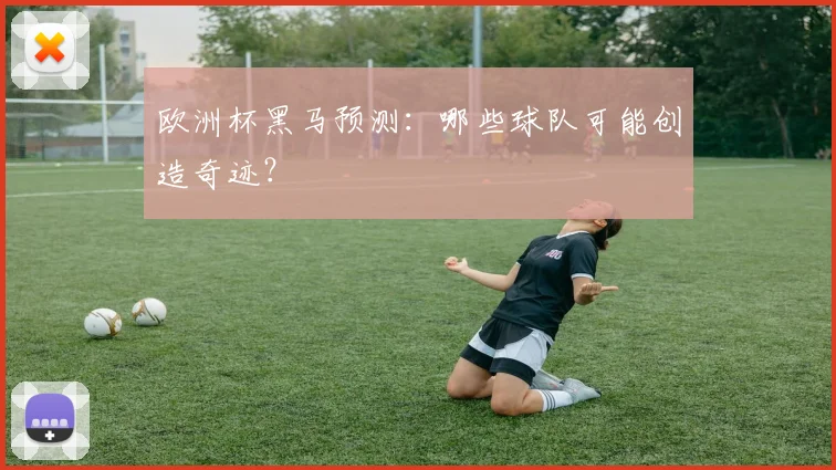 欧洲杯黑马预测:哪些球队可能创造奇迹?