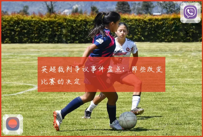 英超裁判争议事件盘点：那些改变比赛的决定