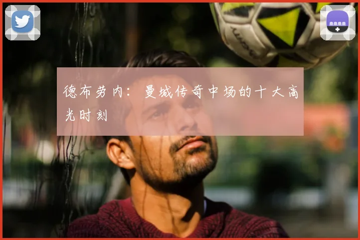 德布劳内：曼城传奇中场的十大高光时刻