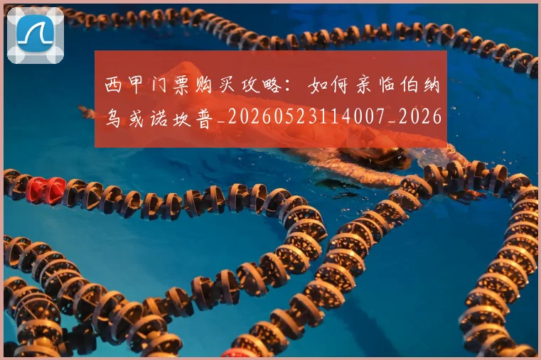 西甲门票购买攻略：如何亲临伯纳乌或诺坎普_20260523114007_20260703181941