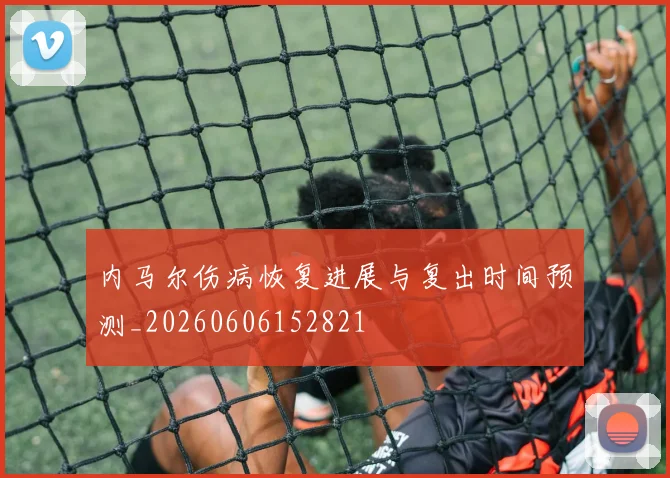 内马尔伤病恢复进展与复出时间预测_20260606152821
