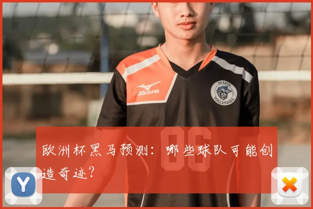 欧洲杯黑马预测：哪些球队可能创造奇迹？