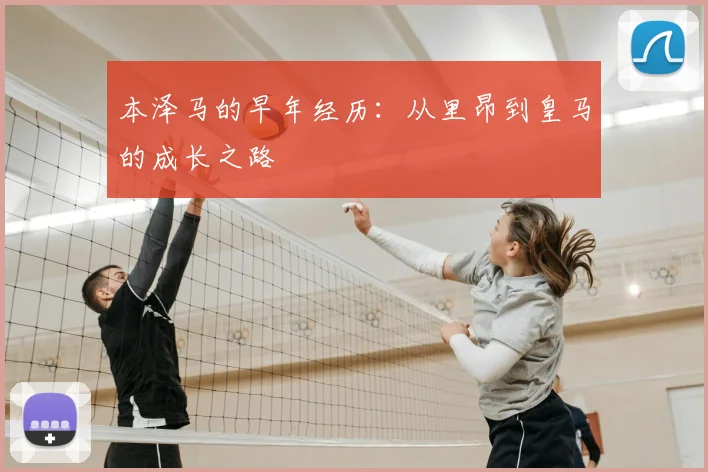本泽马的早年经历:从里昂到皇马的成长之路