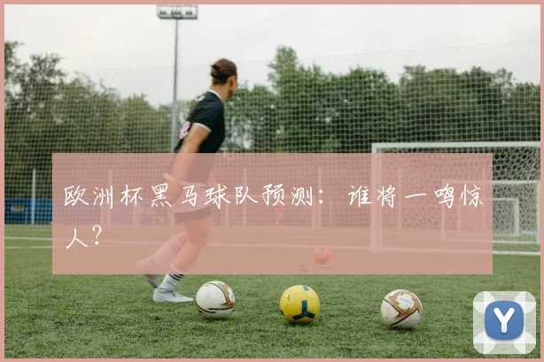 欧洲杯黑马球队预测：谁将一鸣惊人？