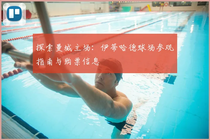 探索曼城主场:伊蒂哈德球场参观指南与购票信息