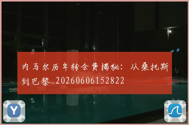 内马尔历年转会费揭秘：从桑托斯到巴黎_20260606152822
