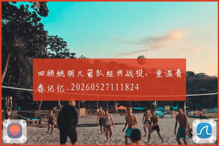 回顾姚明火箭队经典战役,重温青春记忆_20260527111824