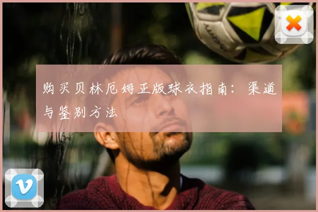 购买贝林厄姆正版球衣指南：渠道与鉴别方法