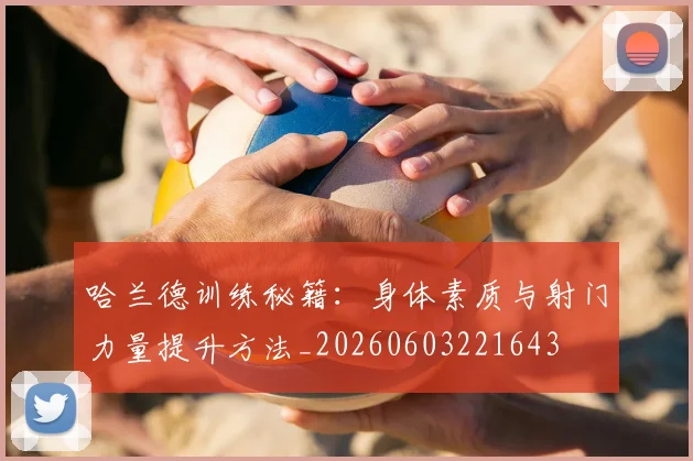 哈兰德训练秘籍：身体素质与射门力量提升方法_20260603221643