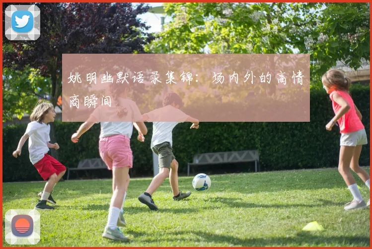 姚明幽默语录集锦：场内外的高情商瞬间
