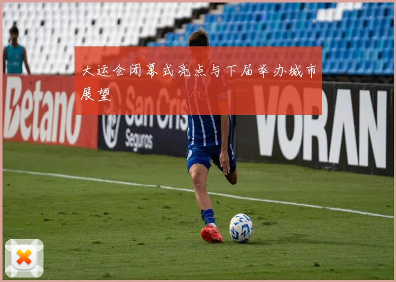 大运会闭幕式亮点与下届举办城市展望