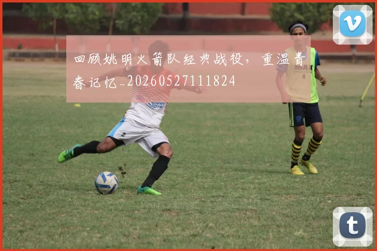 回顾姚明火箭队经典战役，重温青春记忆_20260527111824