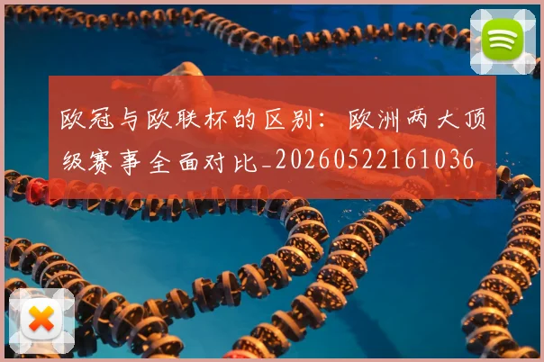 欧冠与欧联杯的区别：欧洲两大顶级赛事全面对比_20260522161036