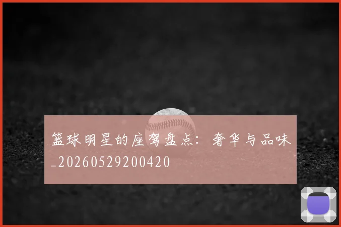 篮球明星的座驾盘点：奢华与品味_20260529200420