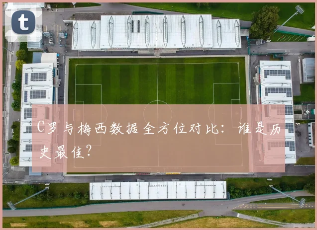 C罗与梅西数据全方位对比：谁是历史最佳？