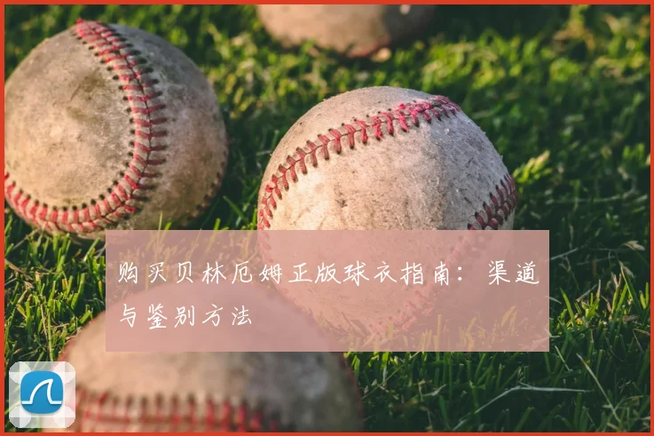 购买贝林厄姆正版球衣指南：渠道与鉴别方法