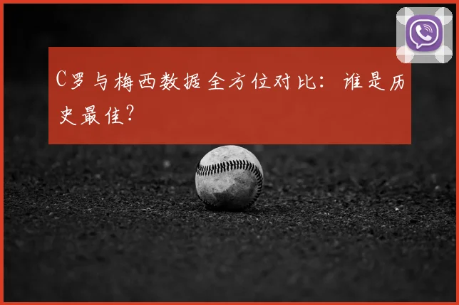C罗与梅西数据全方位对比：谁是历史最佳？