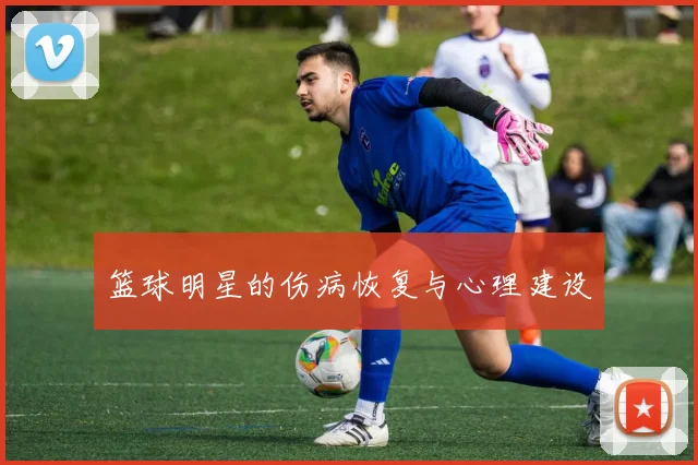 篮球明星的伤病恢复与心理建设