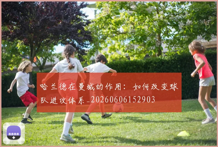 哈兰德在曼城的作用:如何改变球队进攻体系_20260606152903