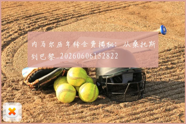内马尔历年转会费揭秘：从桑托斯到巴黎_20260606152822