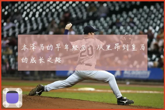 本泽马的早年经历：从里昂到皇马的成长之路